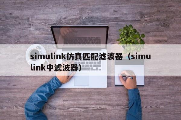 simulink仿真匹配滤波器（simulink中滤波器）-第1张图片-bevictor伟德-首页