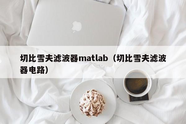 切比雪夫滤波器matlab（切比雪夫滤波器电路）-第1张图片-bevictor伟德-首页