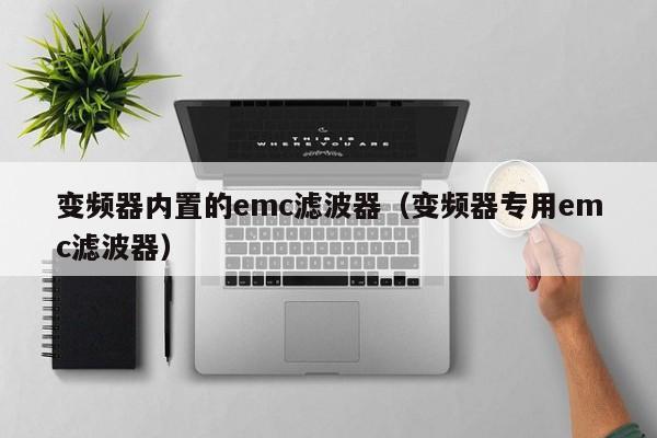 变频器内置的emc滤波器（变频器专用emc滤波器）-第1张图片-bevictor伟德-首页