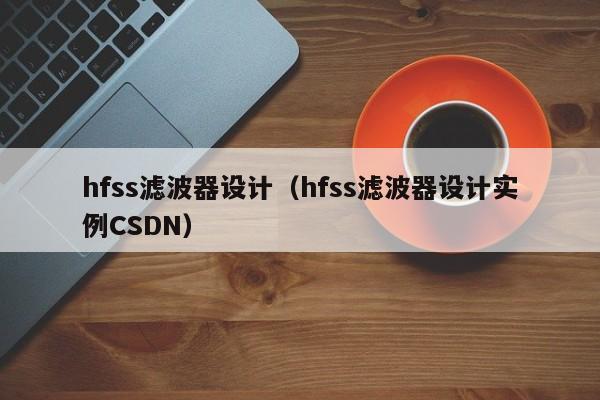 hfss滤波器设计（hfss滤波器设计实例CSDN）-第1张图片-bevictor伟德-首页