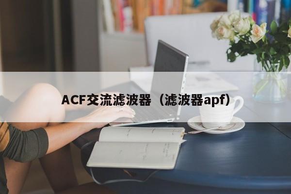 ACF交流滤波器（滤波器apf）-第1张图片-bevictor伟德-首页